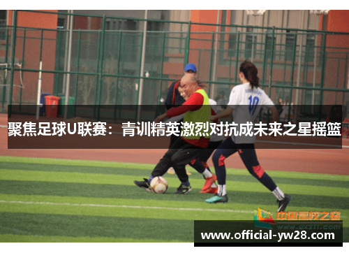 聚焦足球U联赛：青训精英激烈对抗成未来之星摇篮