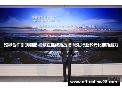 跨界合作引领潮流 视频直播成新战场 激发行业多元化创新潜力